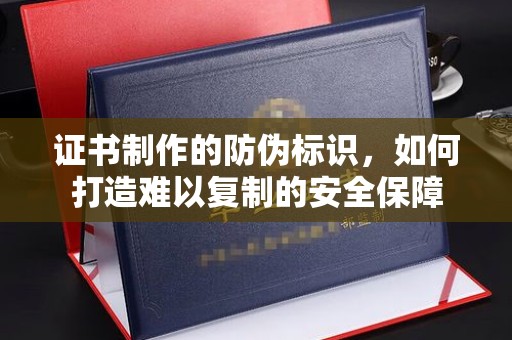 彝良证书制作的防伪标识，如何打造难以复制的安全保障