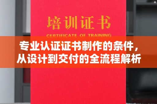 海西专业认证证书制作的条件，从设计到交付的全流程解析